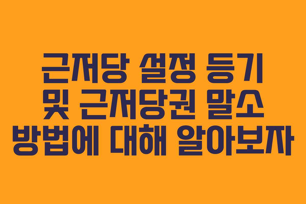 근저당 설정 등기 및 근저당권 말소 방법에 대해 알아보자
