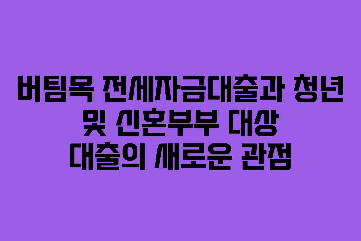 버팀목 전세자금대출과 청년 및 신혼부부 대상 대출의 새로운 관점