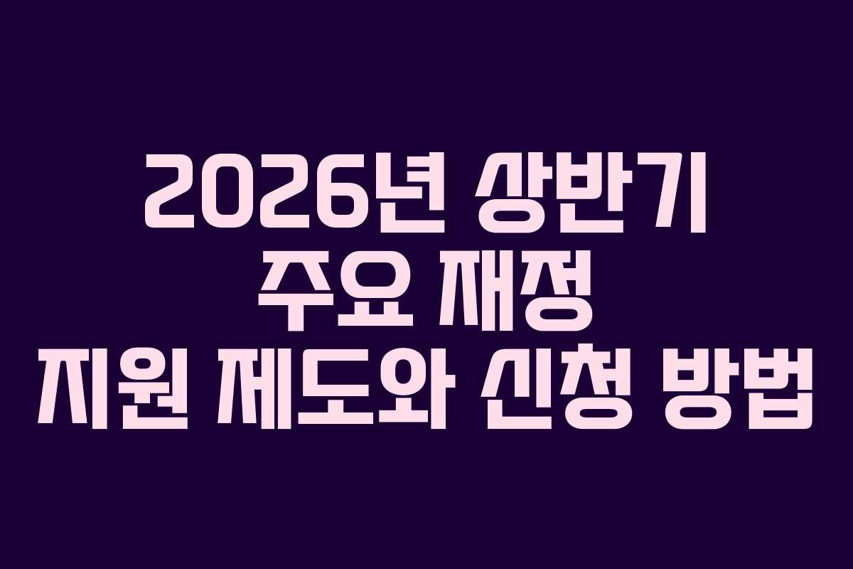 2026년 상반기 주요 재정 지원 제도와 신청 방법
