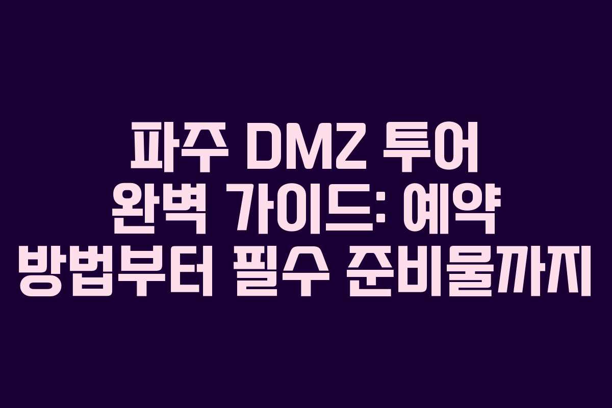 파주 DMZ 투어 완벽 가이드: 예약 방법부터 필수 준비물까지