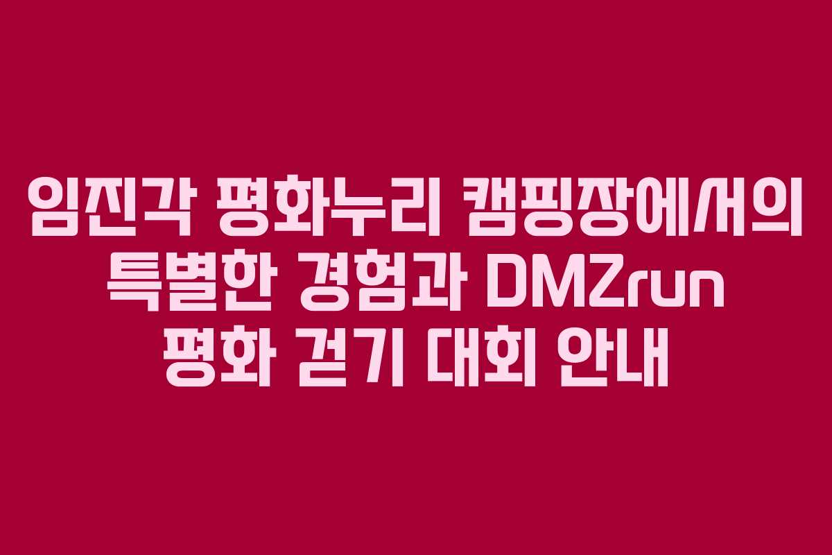 임진각 평화누리 캠핑장에서의 특별한 경험과 DMZrun 평화 걷기 대회 안내