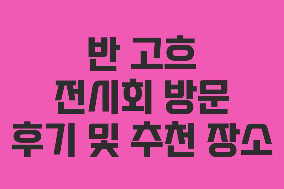 반 고흐 전시회 방문 후기 및 추천 장소