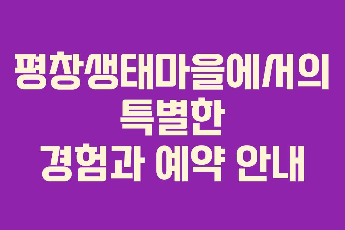 평창생태마을에서의 특별한 경험과 예약 안내