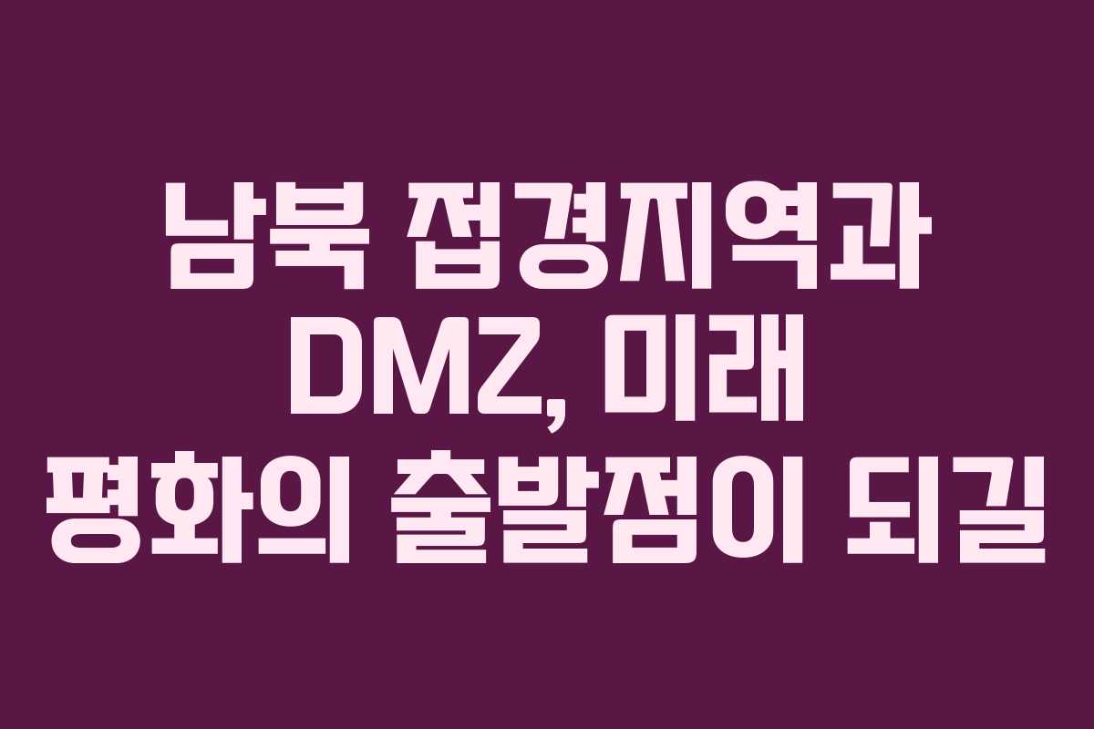 남북 접경지역과 DMZ, 미래 평화의 출발점이 되길