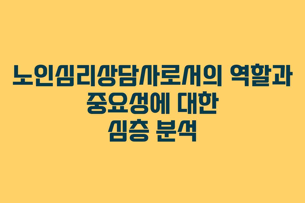 노인심리상담사로서의 역할과 중요성에 대한 심층 분석