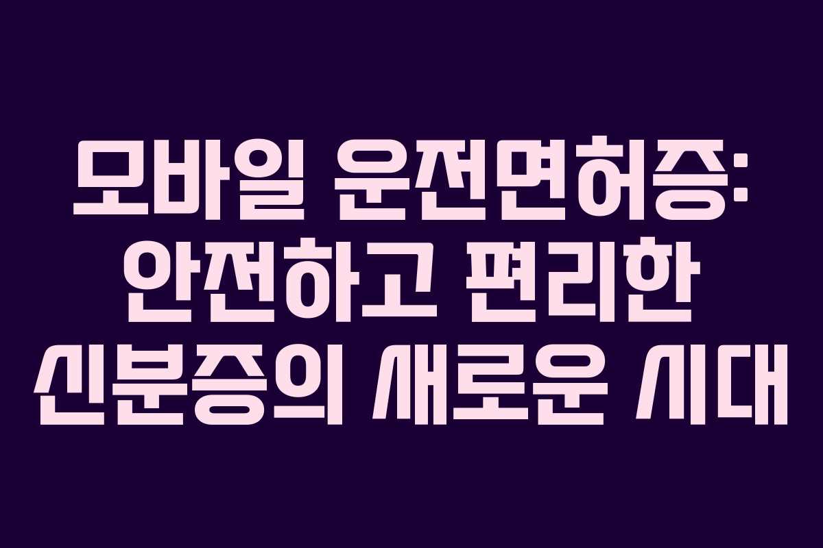 모바일 운전면허증: 안전하고 편리한 신분증의 새로운 시대