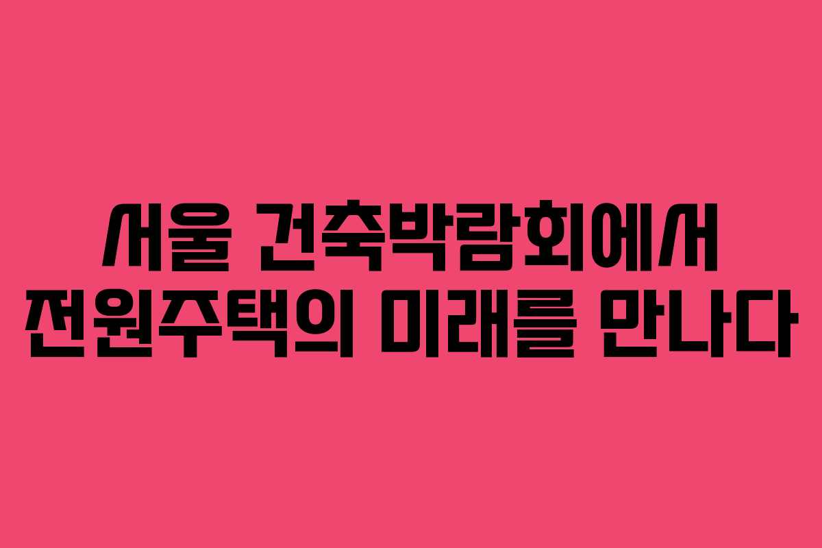 서울 건축박람회에서 전원주택의 미래를 만나다