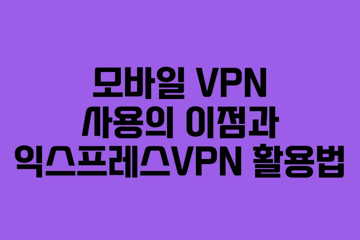 모바일 VPN 사용의 이점과 익스프레스VPN 활용법