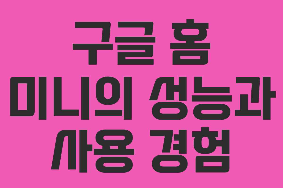 구글 홈 미니의 성능과 사용 경험