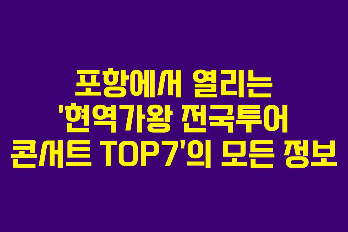 포항에서 열리는 ‘현역가왕 전국투어 콘서트 TOP7’의 모든 정보