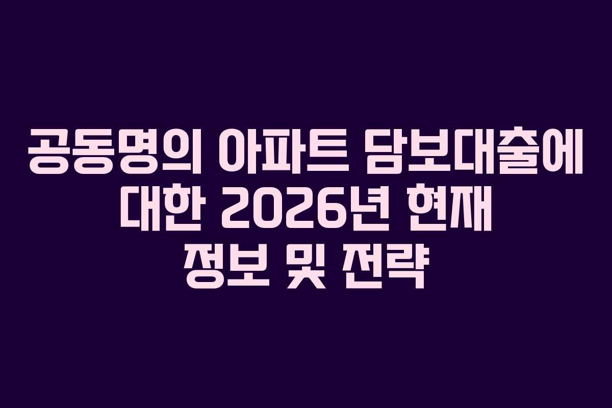공동명의 아파트 담보대출에 대한 2026년 현재 정보 및 전략