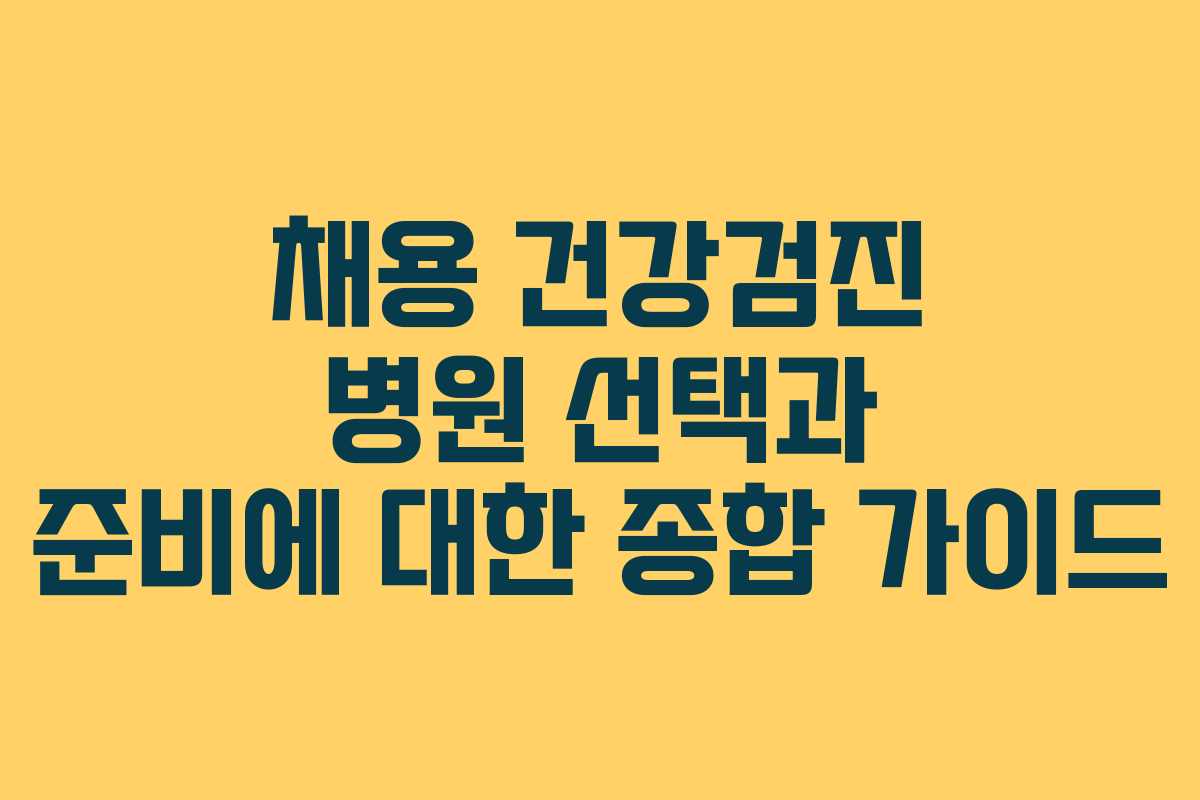 채용 건강검진 병원 선택과 준비에 대한 종합 가이드