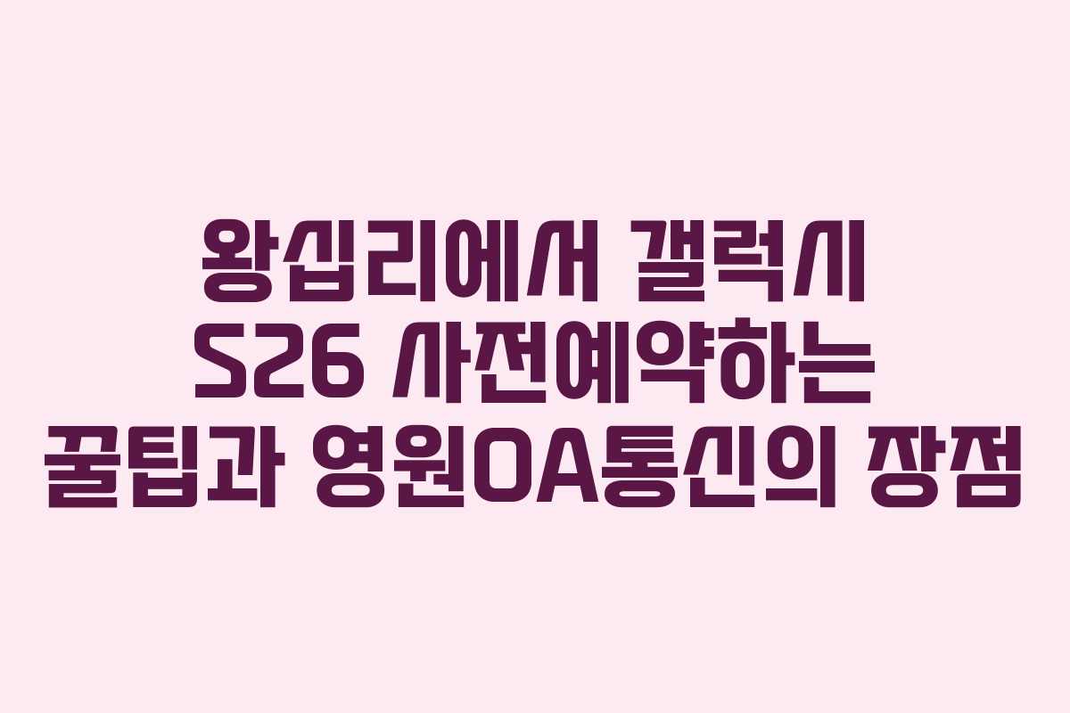왕십리에서 갤럭시 S26 사전예약하는 꿀팁과 영원OA통신의 장점