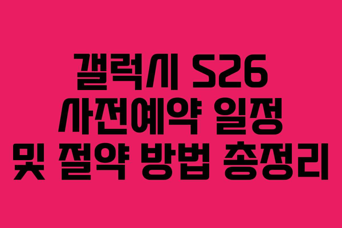 갤럭시 S26 사전예약 일정 및 절약 방법 총정리