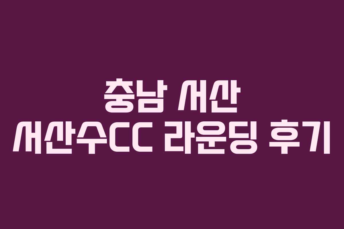 충남 서산 서산수CC 라운딩 후기