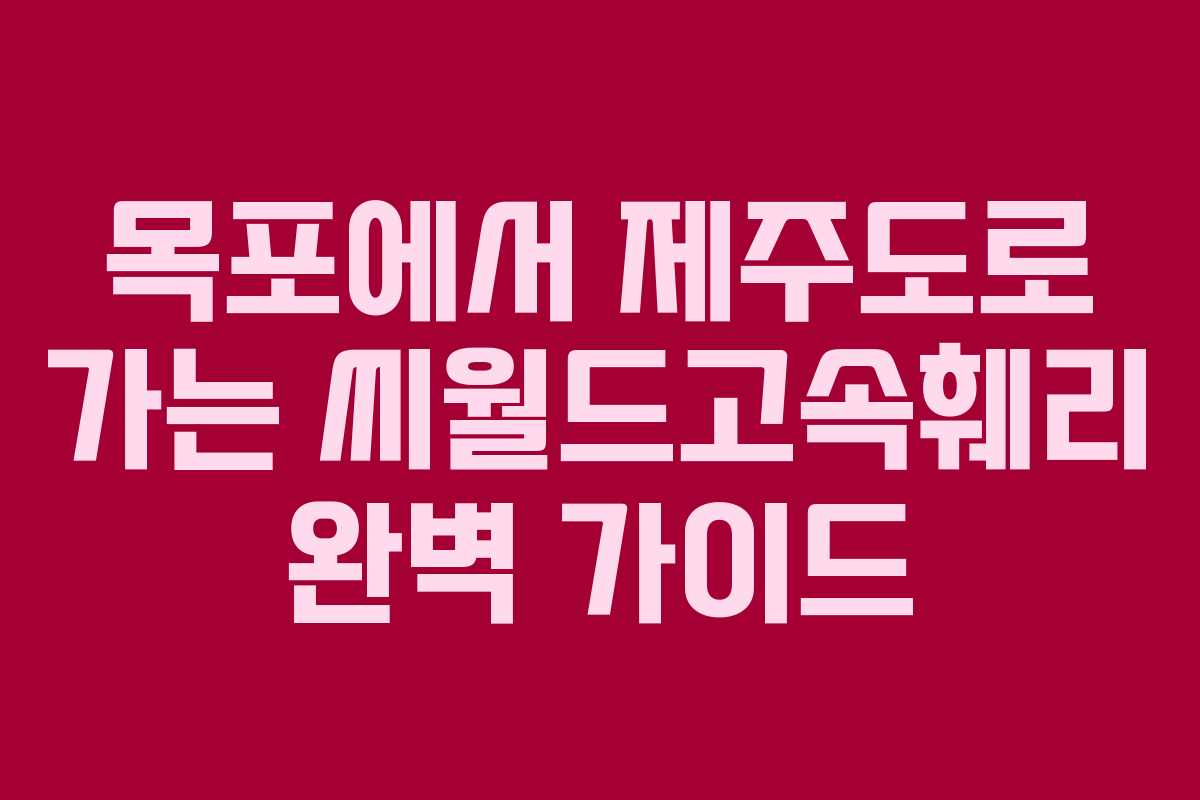 목포에서 제주도로 가는 씨월드고속훼리 완벽 가이드