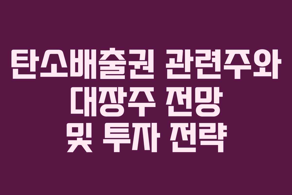 탄소배출권 관련주와 대장주 전망 및 투자 전략