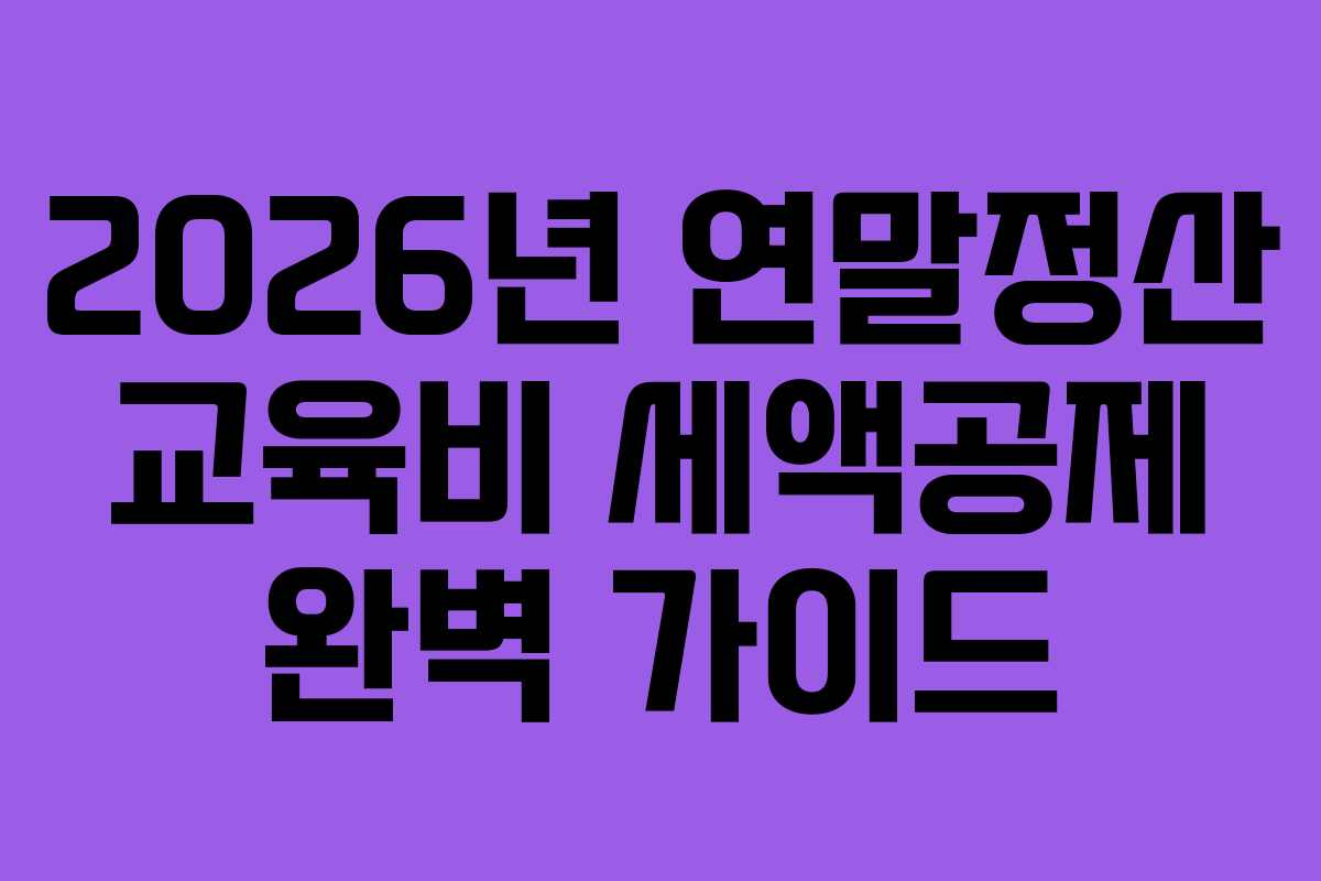 2026년 연말정산 교육비 세액공제 완벽 가이드
