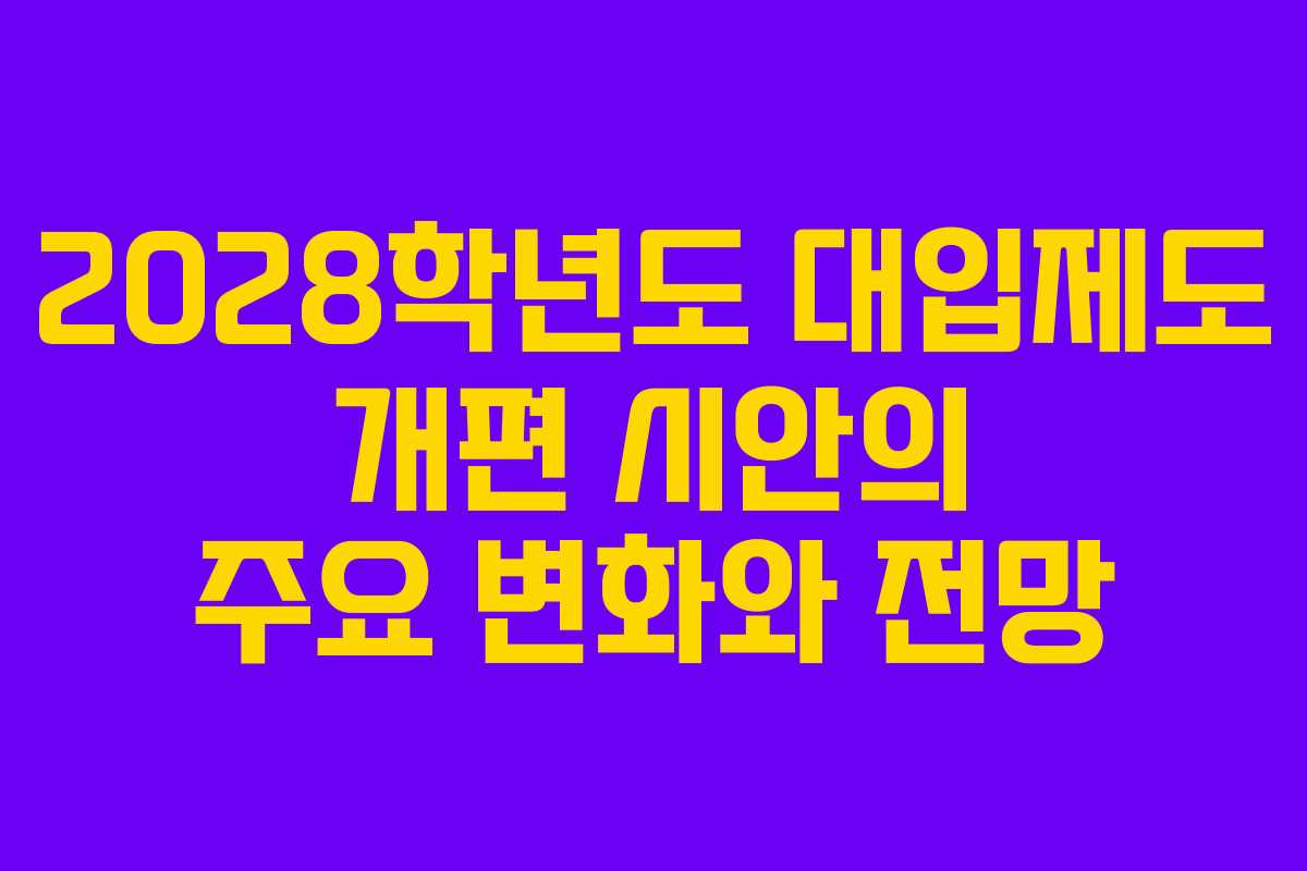 2028학년도 대입제도 개편 시안의 주요 변화와 전망