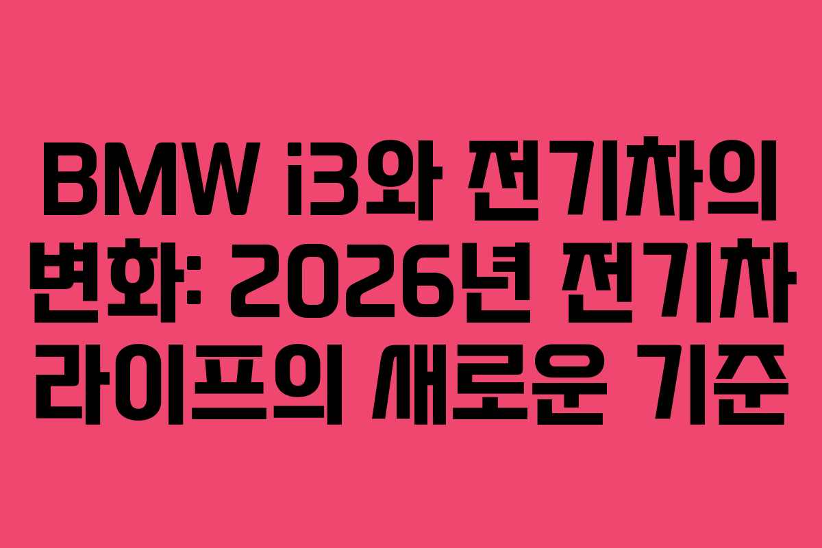 BMW i3와 전기차의 변화: 2026년 전기차 라이프의 새로운 기준