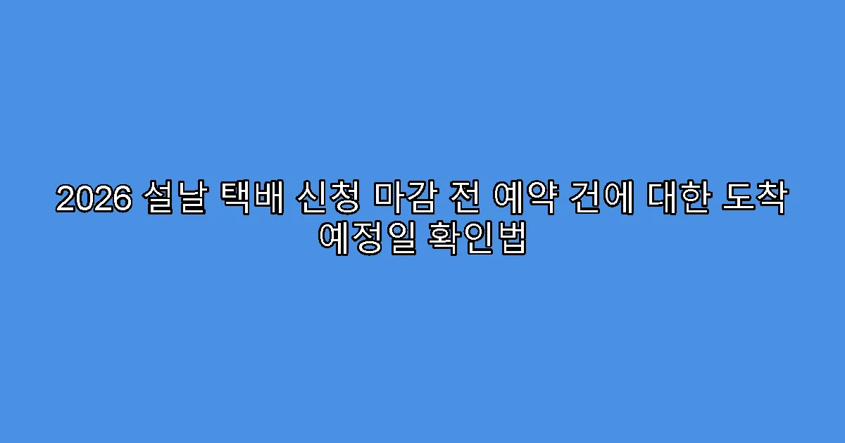 2026 설날 택배 신청 마감 전 예약 건에 대한 도착 예정일 확인법