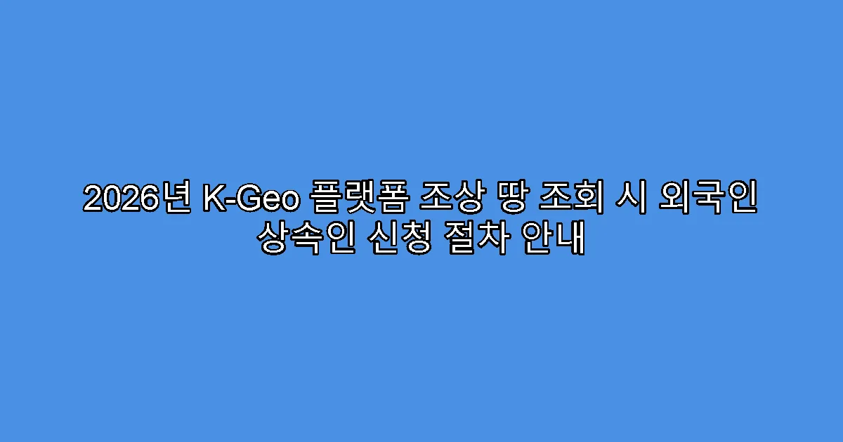2026년 K-Geo 플랫폼 조상 땅 조회 시 외국인 상속인 신청 절차 안내