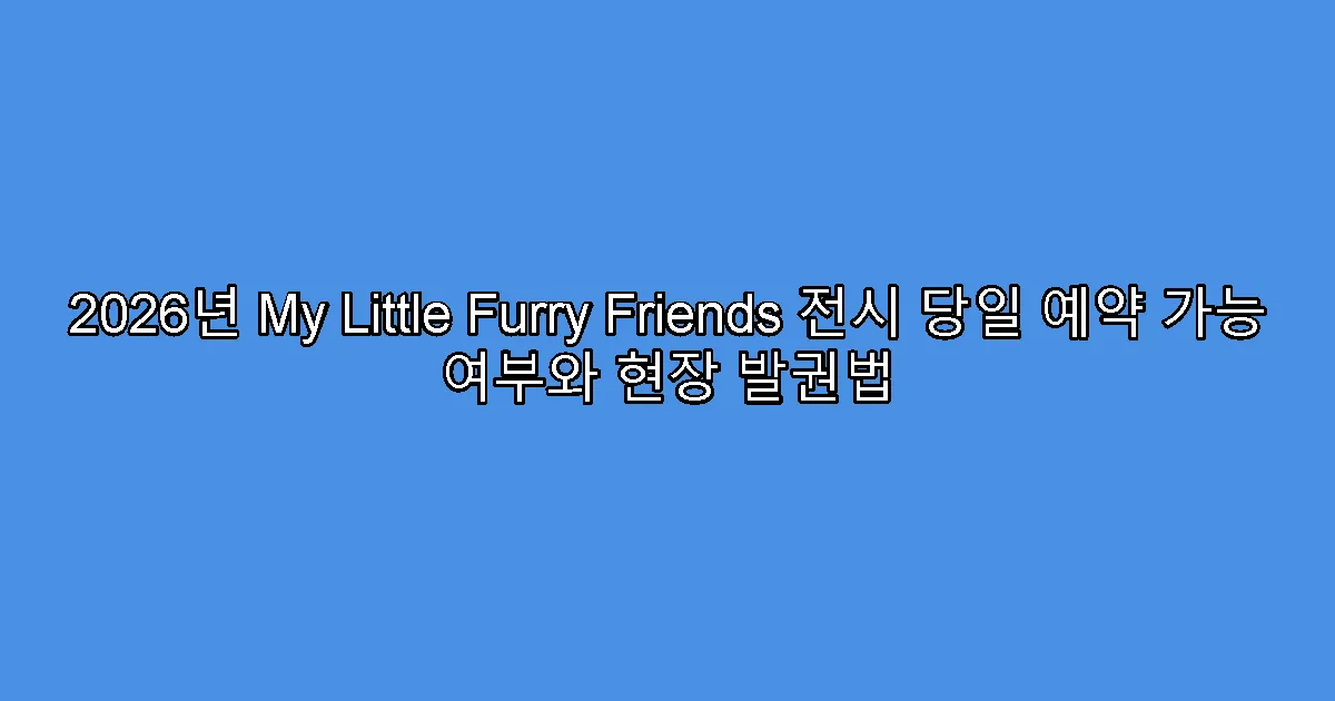 2026년 My Little Furry Friends 전시 당일 예약 가능 여부와 현장 발권법