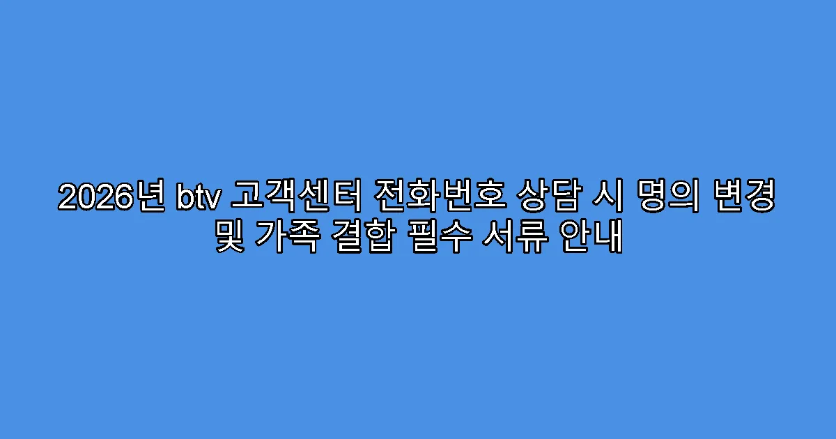 2026년 btv 고객센터 전화번호 상담 시 명의 변경 및 가족 결합 필수 서류 안내