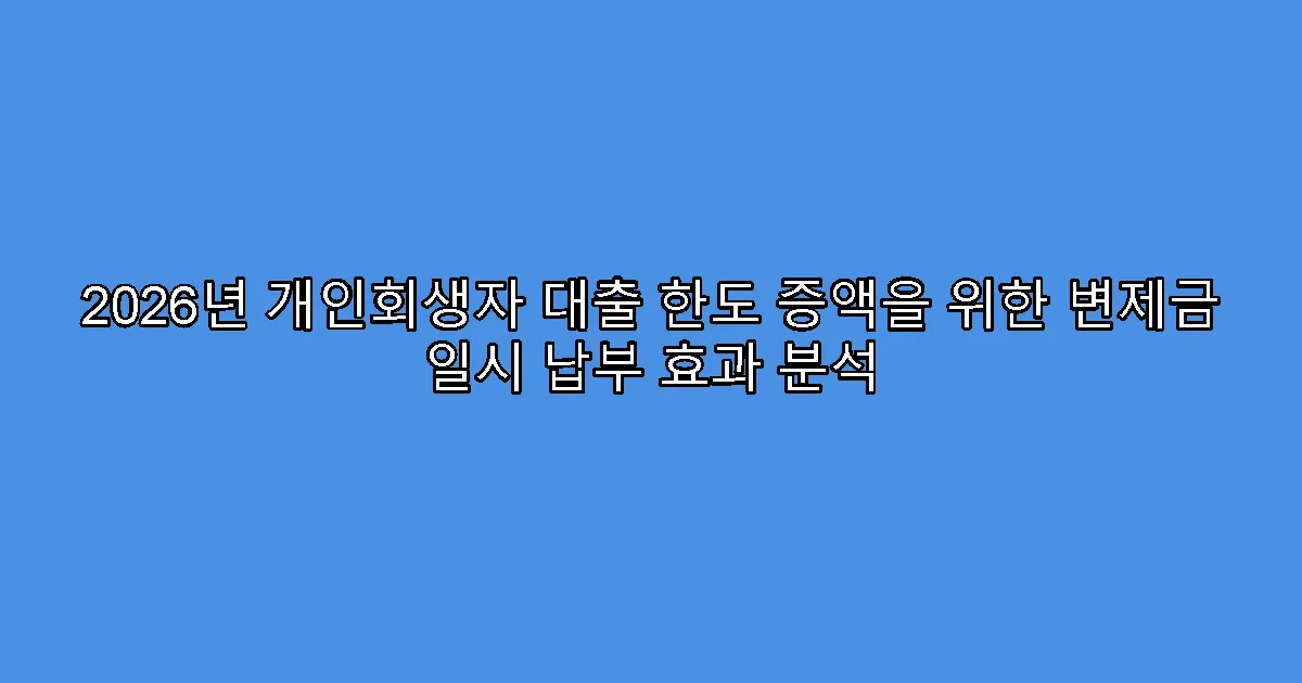 2026년 개인회생자 대출 한도 증액을 위한 변제금 일시 납부 효과 분석