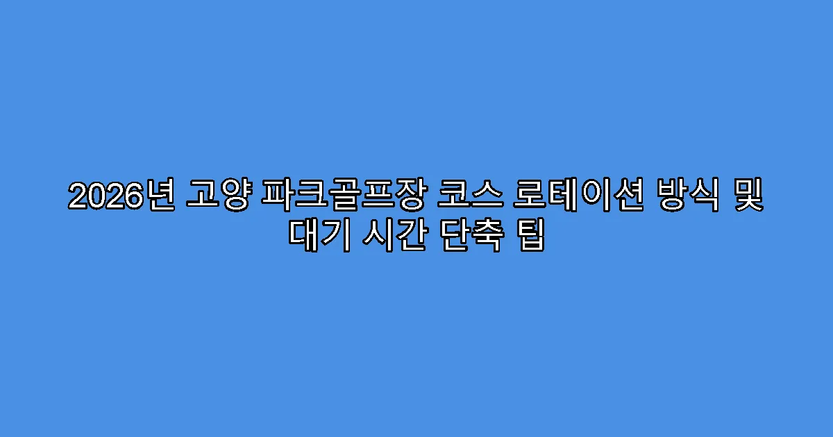 2026년 고양 파크골프장 코스 로테이션 방식 및 대기 시간 단축 팁