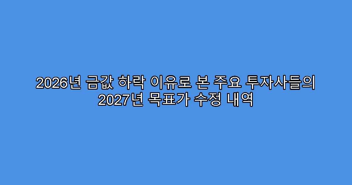 2026년 금값 하락 이유로 본 주요 투자사들의 2027년 목표가 수정 내역