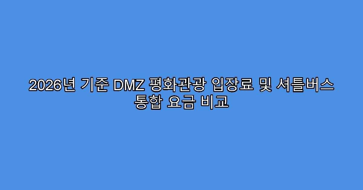 2026년 기준 DMZ 평화관광 입장료 및 셔틀버스 통합 요금 비교