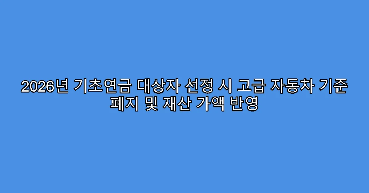 2026년 기초연금 대상자 선정 시 고급 자동차 기준 폐지 및 재산 가액 반영