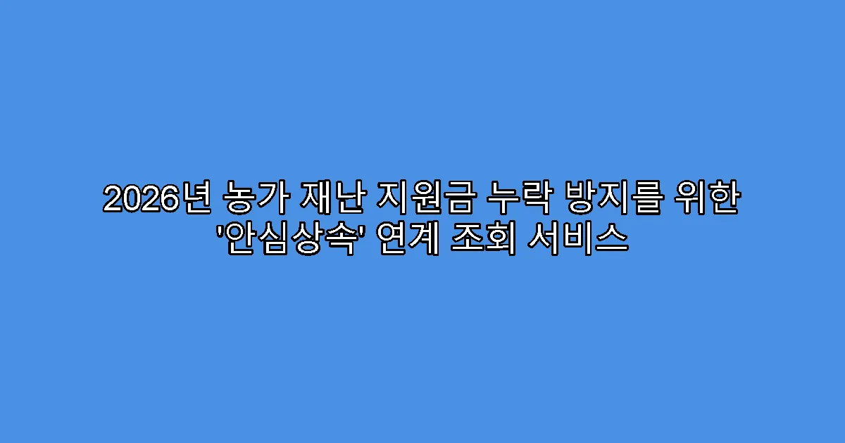 2026년 농가 재난 지원금 누락 방지를 위한 ‘안심상속’ 연계 조회 서비스