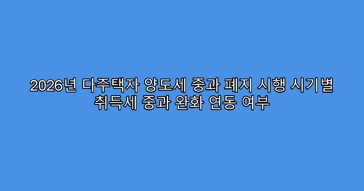 2026년 다주택자 양도세 중과 폐지 시행 시기별 취득세 중과 완화 연동 여부