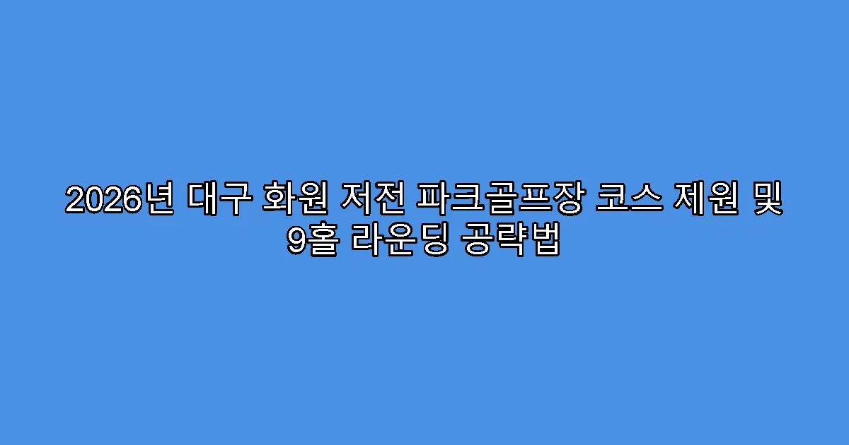 2026년 대구 화원 저전 파크골프장 코스 제원 및 9홀 라운딩 공략법