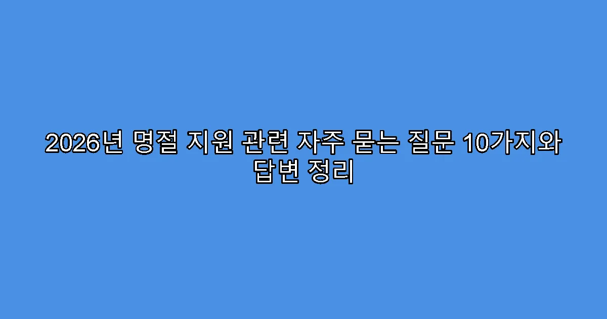 2026년 명절 지원 관련 자주 묻는 질문 10가지와 답변 정리