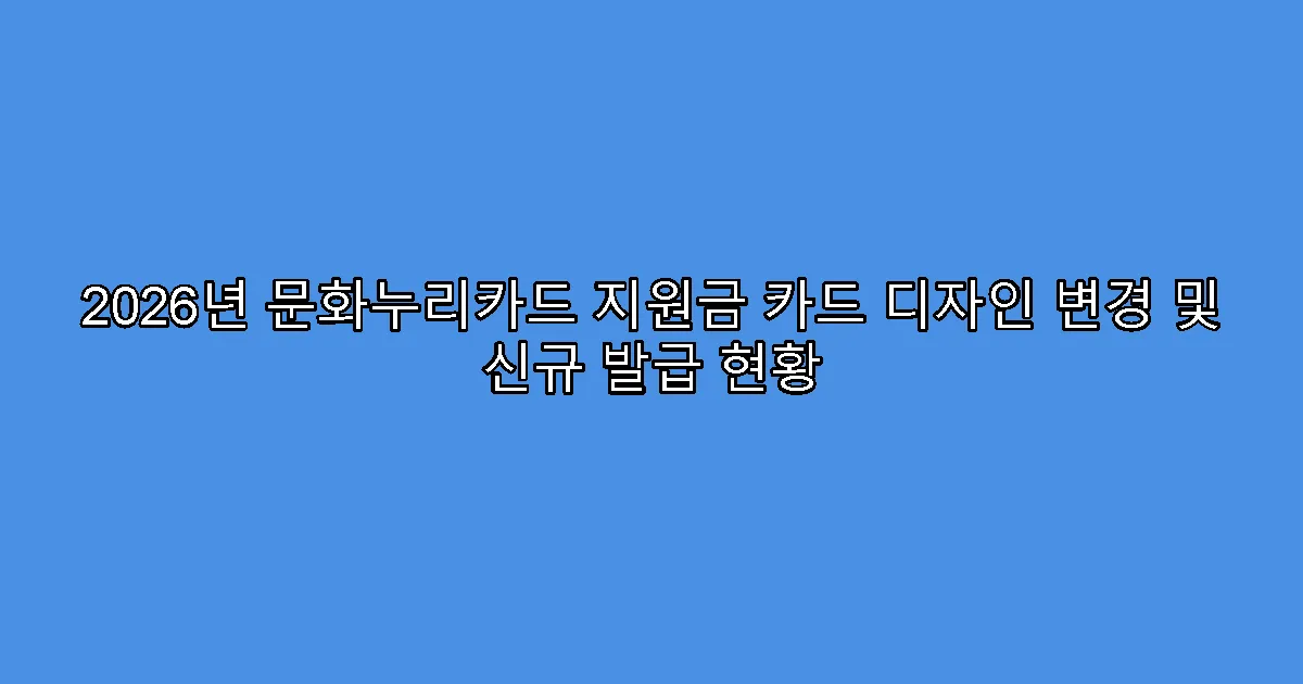 2026년 문화누리카드 지원금 카드 디자인 변경 및 신규 발급 현황