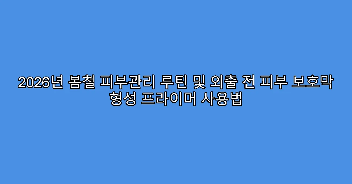 2026년 봄철 피부관리 루틴 및 외출 전 피부 보호막 형성 프라이머 사용법