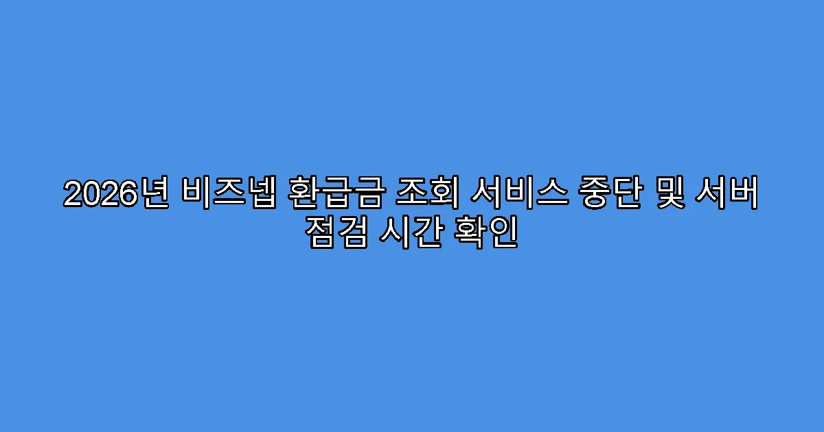 2026년 비즈넵 환급금 조회 서비스 중단 및 서버 점검 시간 확인