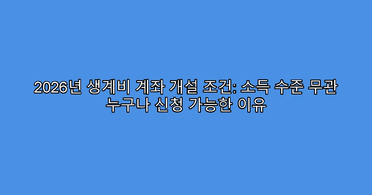 2026년 생계비 계좌 개설 조건: 소득 수준 무관 누구나 신청 가능한 이유