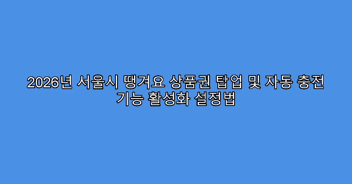 2026년 서울시 땡겨요 상품권 탑업 및 자동 충전 기능 활성화 설정법
