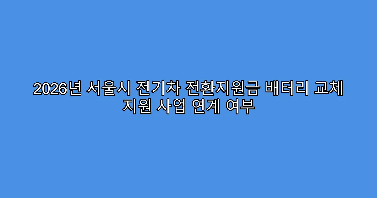 2026년 서울시 전기차 전환지원금 배터리 교체 지원 사업 연계 여부
