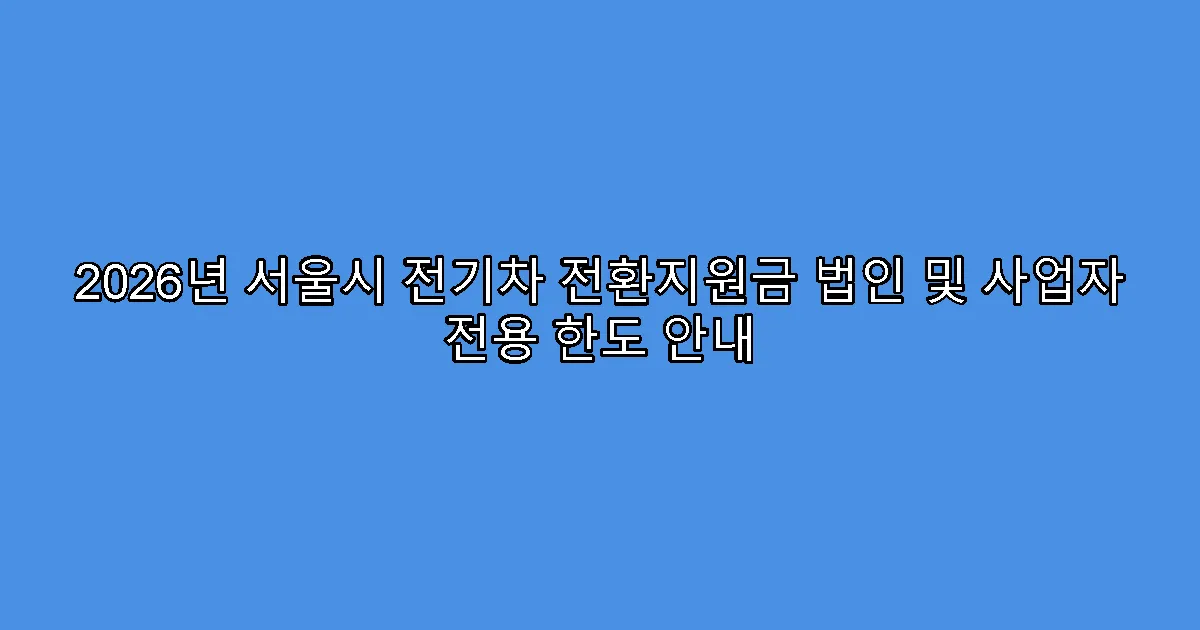 2026년 서울시 전기차 전환지원금 법인 및 사업자 전용 한도 안내