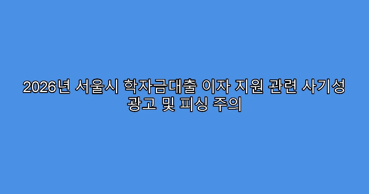 2026년 서울시 학자금대출 이자 지원 관련 사기성 광고 및 피싱 주의