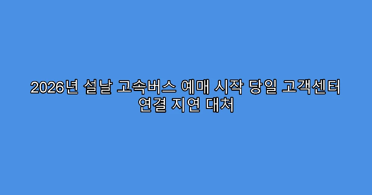 2026년 설날 고속버스 예매 시작 당일 고객센터 연결 지연 대처