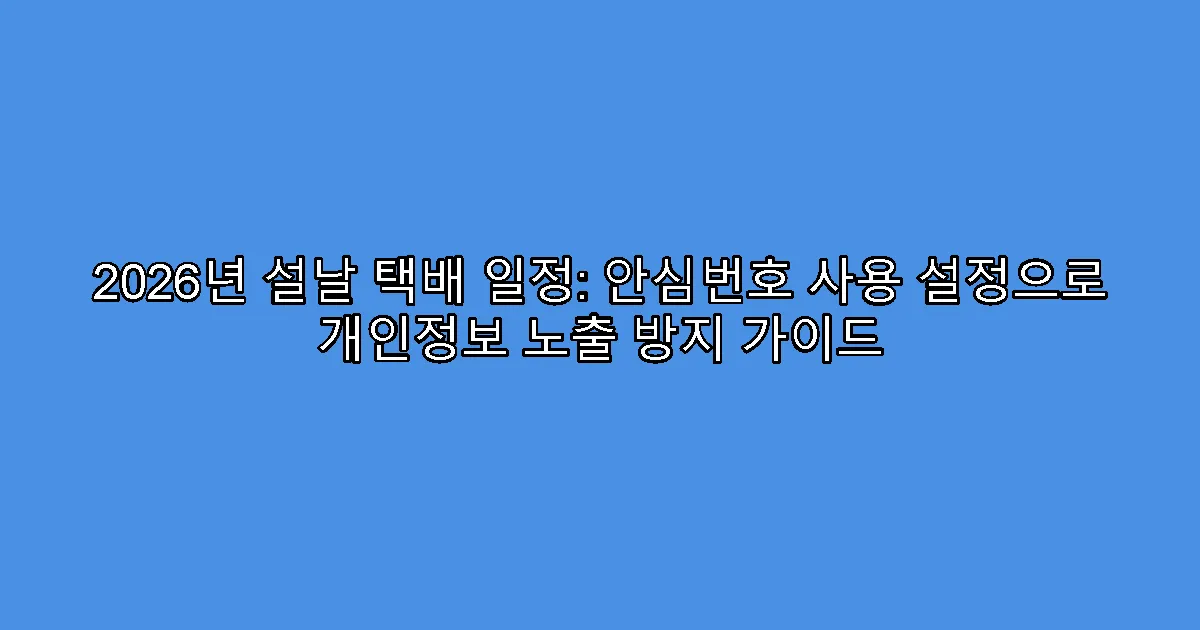 2026년 설날 택배 일정: 안심번호 사용 설정으로 개인정보 노출 방지 가이드