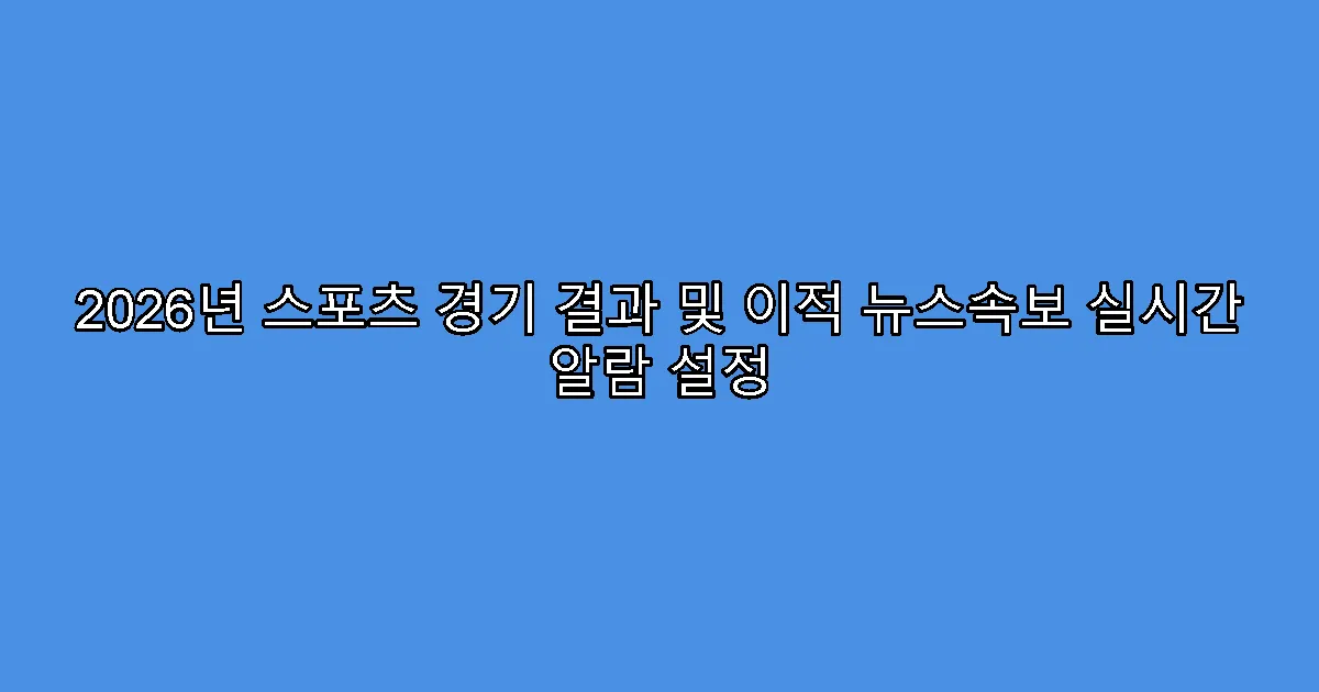 2026년 스포츠 경기 결과 및 이적 뉴스속보 실시간 알람 설정