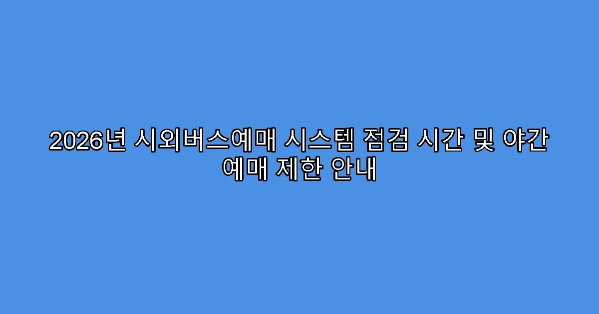 2026년 시외버스예매 시스템 점검 시간 및 야간 예매 제한 안내