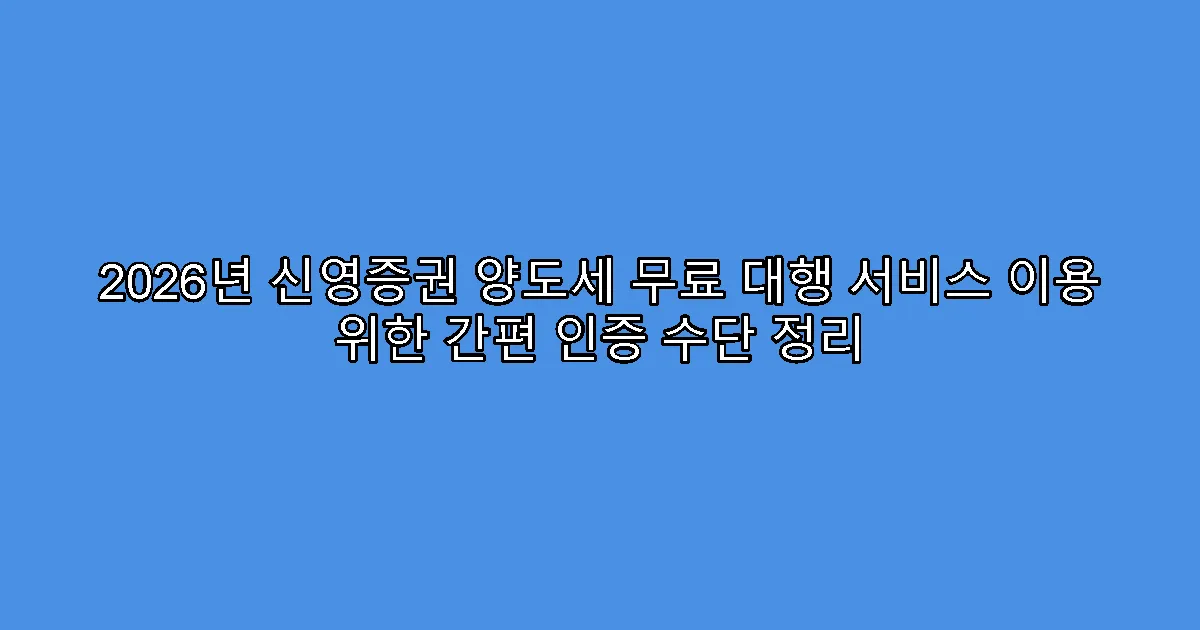 2026년 신영증권 양도세 무료 대행 서비스 이용 위한 간편 인증 수단 정리